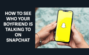how to see who my boyfriend is talking to on snapchat